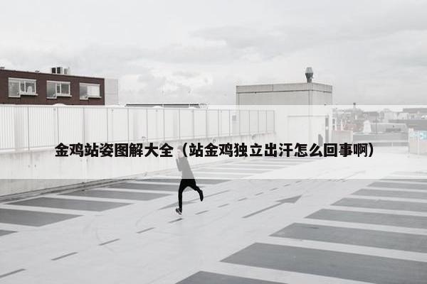 金鸡站姿图解大全（站金鸡独立出汗怎么回事啊）