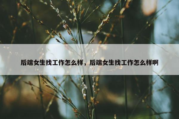 后端女生找工作怎么样，后端女生找工作怎么样啊