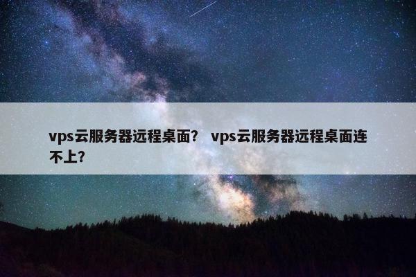 vps云服务器远程桌面？ vps云服务器远程桌面连不上？