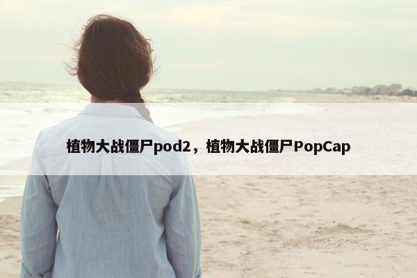 植物大战僵尸pod2，植物大战僵尸PopCap