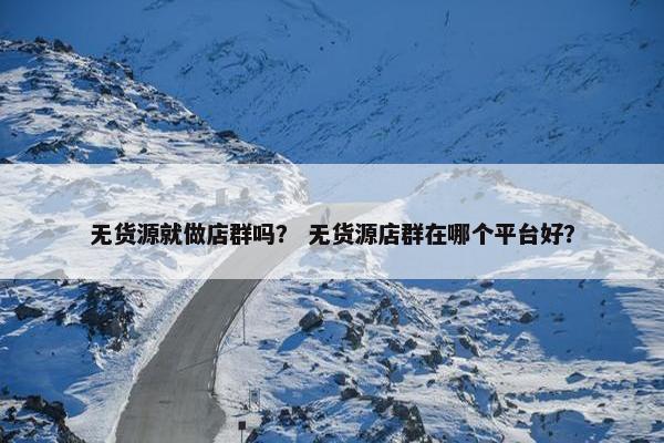 无货源就做店群吗？ 无货源店群在哪个平台好？