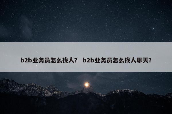 b2b业务员怎么找人？ b2b业务员怎么找人聊天？