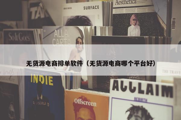 无货源电商排单软件（无货源电商哪个平台好）