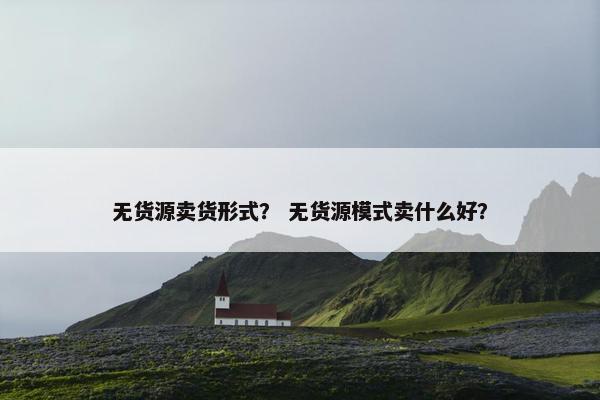 无货源卖货形式？ 无货源模式卖什么好？