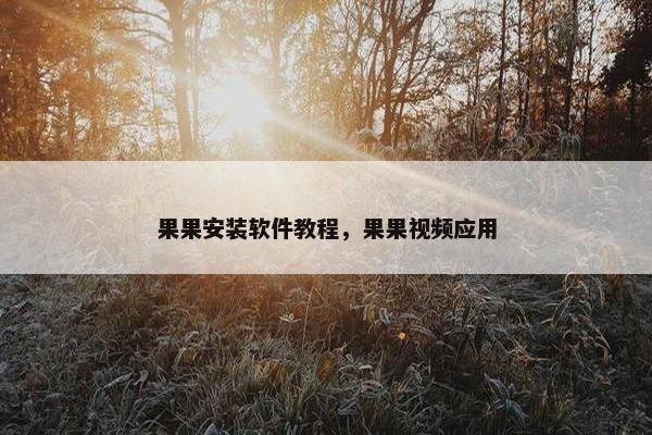 果果安装软件教程，果果视频应用
