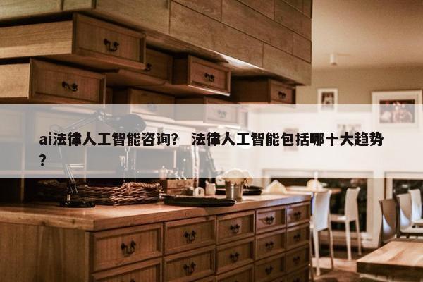 ai法律人工智能咨询？ 法律人工智能包括哪十大趋势？