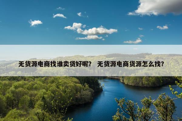 无货源电商找谁卖货好呢？ 无货源电商货源怎么找？