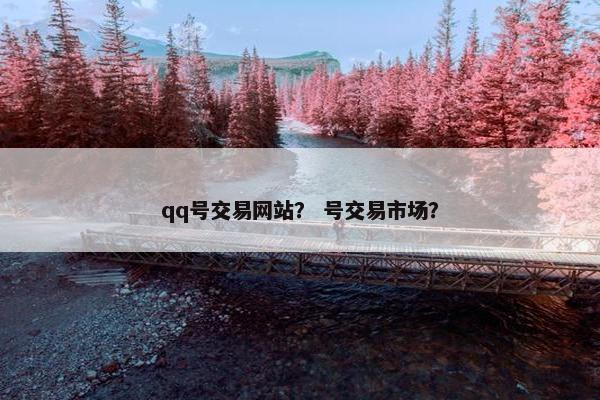 qq号交易网站？ 号交易市场？
