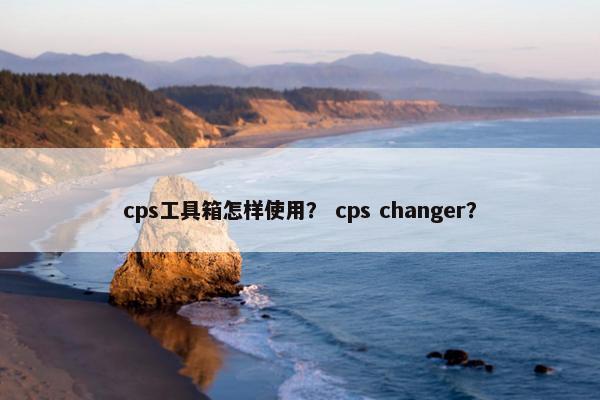cps工具箱怎样使用？ cps changer？