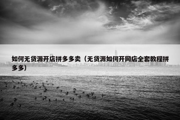 如何无货源开店拼多多卖（无货源如何开网店全套教程拼多多）