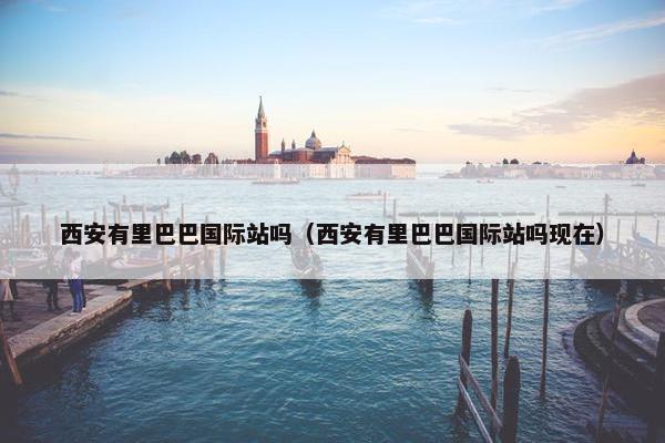西安有里巴巴国际站吗（西安有里巴巴国际站吗现在）