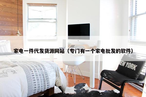 家电一件代发货源网站（专门有一个家电批发的软件）