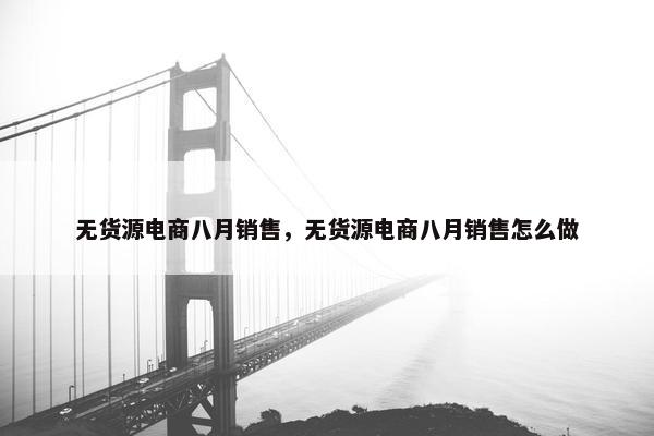 无货源电商八月销售，无货源电商八月销售怎么做