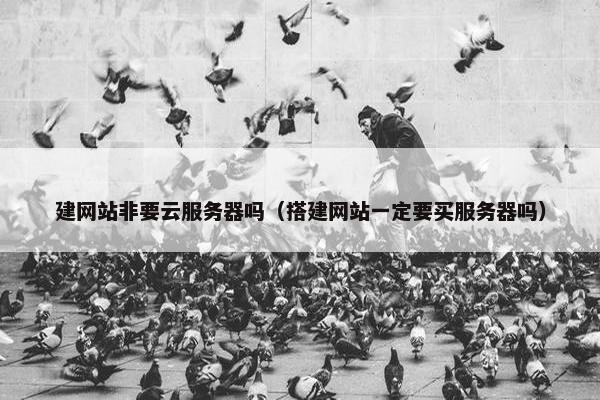 建网站非要云服务器吗（搭建网站一定要买服务器吗）