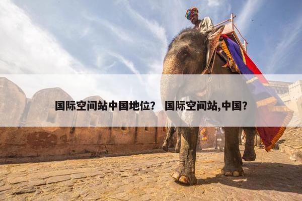 国际空间站中国地位？ 国际空间站,中国？