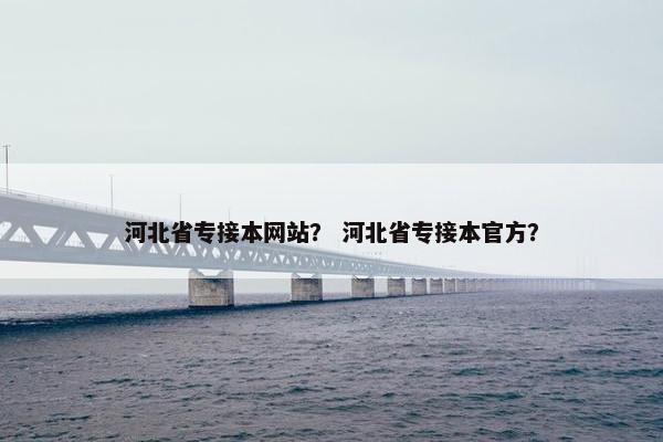 河北省专接本网站？ 河北省专接本官方？