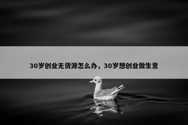 30岁创业无货源怎么办，30岁想创业做生意
