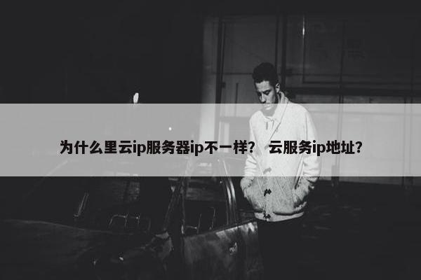 为什么里云ip服务器ip不一样？ 云服务ip地址？