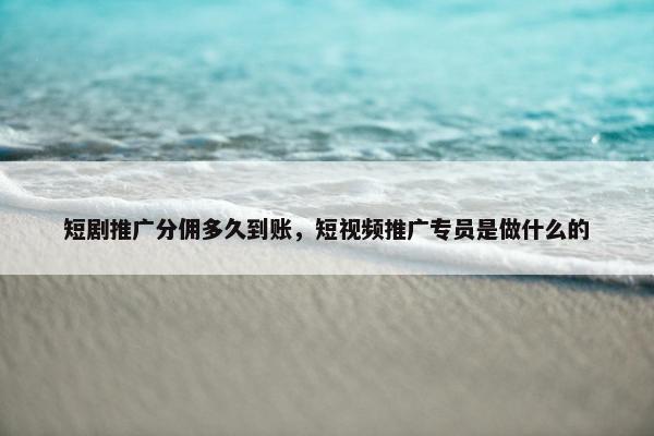 短剧推广分佣多久到账，短视频推广专员是做什么的