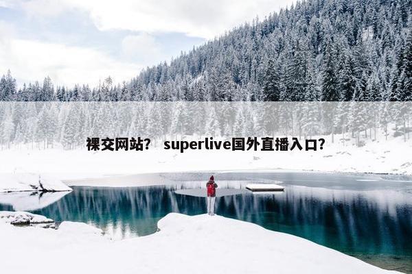 裸交网站？ superlive国外直播入口？
