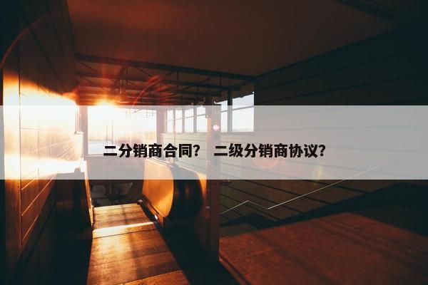 二分销商合同？ 二级分销商协议？