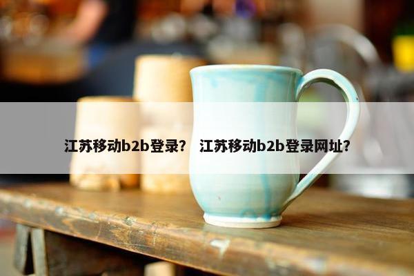 江苏移动b2b登录？ 江苏移动b2b登录网址？