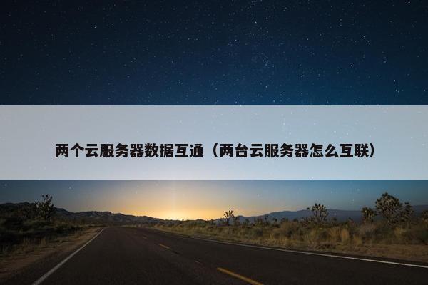 两个云服务器数据互通（两台云服务器怎么互联）