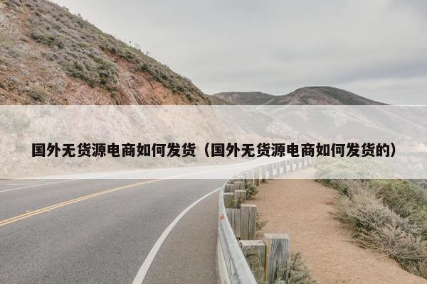 国外无货源电商如何发货（国外无货源电商如何发货的）