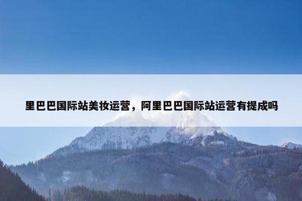 里巴巴国际站美妆运营，阿里巴巴国际站运营有提成吗