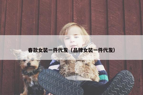 春款女装一件代发（品牌女装一件代发）