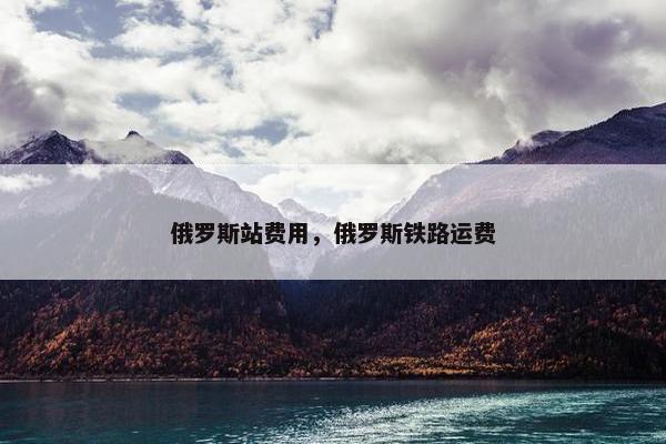 俄罗斯站费用，俄罗斯铁路运费