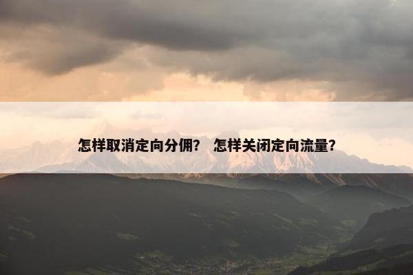 怎样取消定向分佣？ 怎样关闭定向流量？