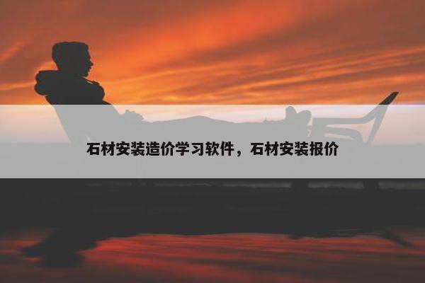 石材安装造价学习软件，石材安装报价