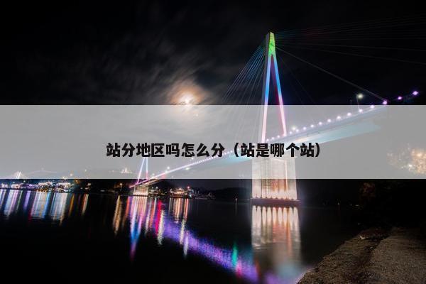 站分地区吗怎么分（站是哪个站）