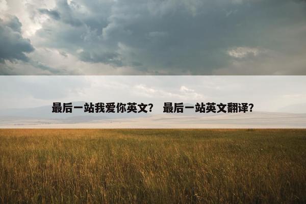 最后一站我爱你英文？ 最后一站英文翻译？