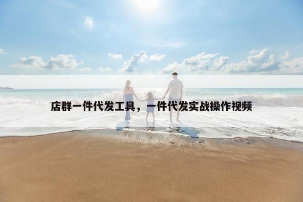 店群一件代发工具，一件代发实战操作视频
