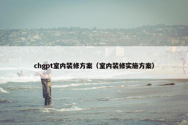 chgpt室内装修方案（室内装修实施方案）