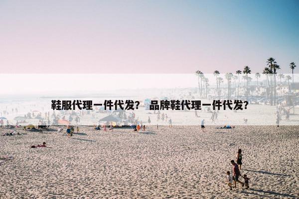 鞋服代理一件代发？ 品牌鞋代理一件代发？