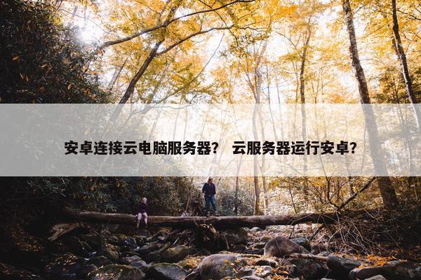 安卓连接云电脑服务器？ 云服务器运行安卓？
