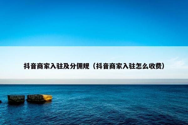 抖音商家入驻及分佣规（抖音商家入驻怎么收费）