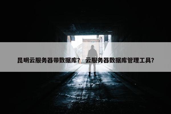 昆明云服务器带数据库？ 云服务器数据库管理工具？