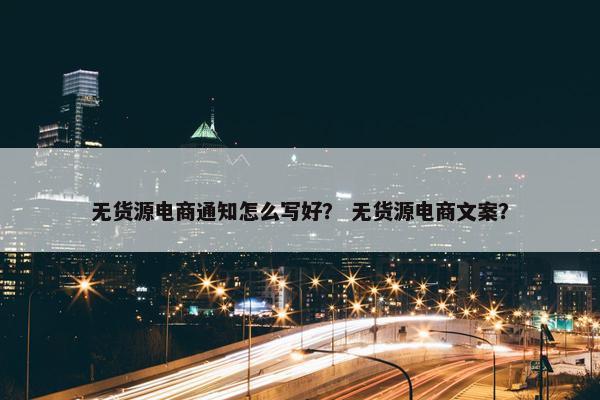 无货源电商通知怎么写好？ 无货源电商文案？