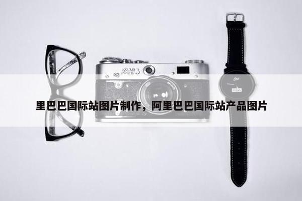 里巴巴国际站图片制作，阿里巴巴国际站产品图片