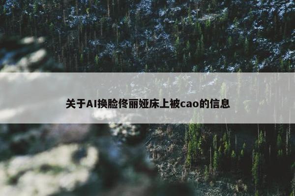 关于AI换脸佟丽娅床上被cao的信息