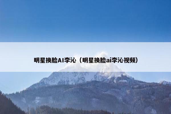 明星换脸AI李沁（明星换脸ai李沁视频）
