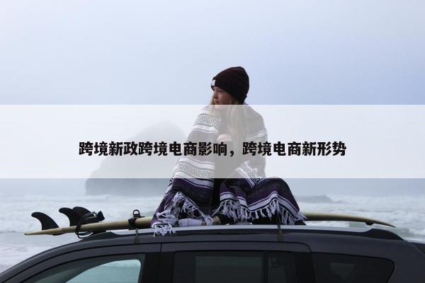 跨境新政跨境电商影响，跨境电商新形势