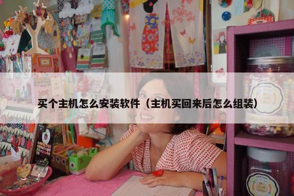 买个主机怎么安装软件（主机买回来后怎么组装）
