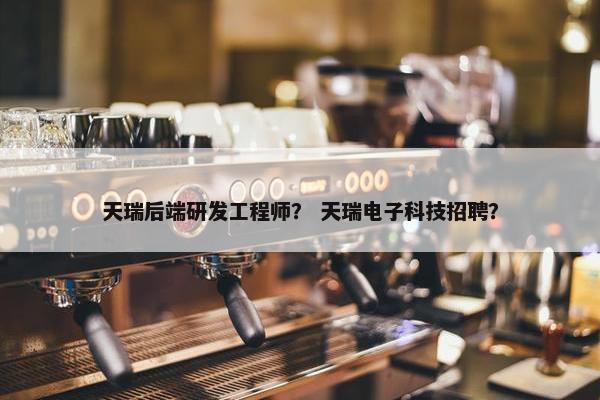天瑞后端研发工程师？ 天瑞电子科技招聘？