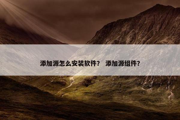 添加源怎么安装软件？ 添加源组件？
