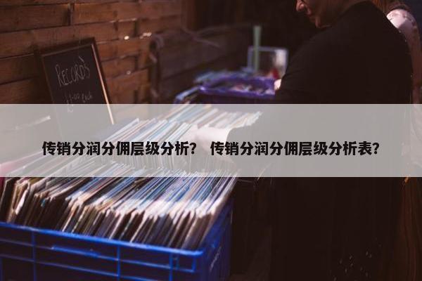 传销分润分佣层级分析？ 传销分润分佣层级分析表？
